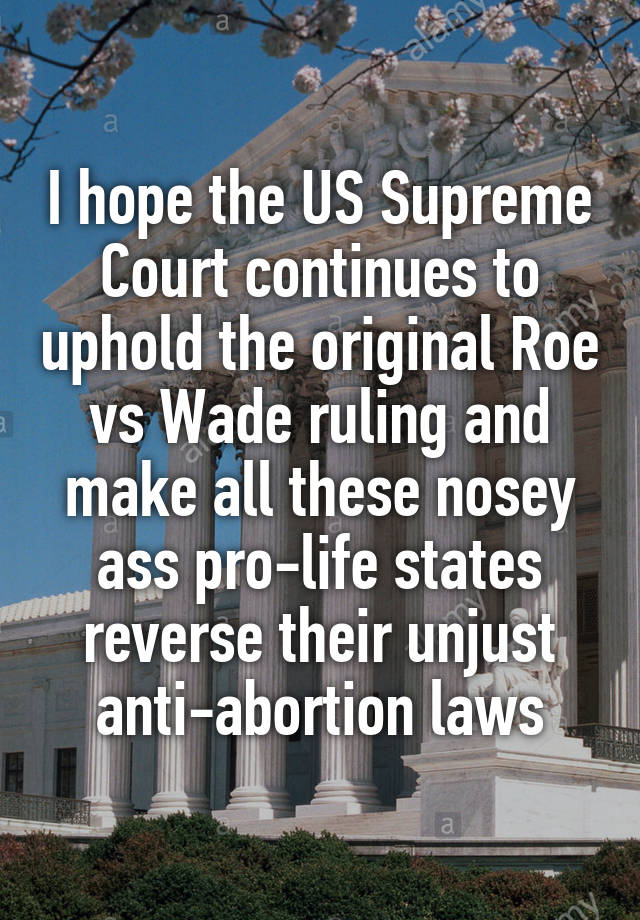 I hope the US Supreme Court continues to uphold the original Roe vs Wade ruling and make all these nosey ass pro-life states reverse their unjust anti-abortion laws