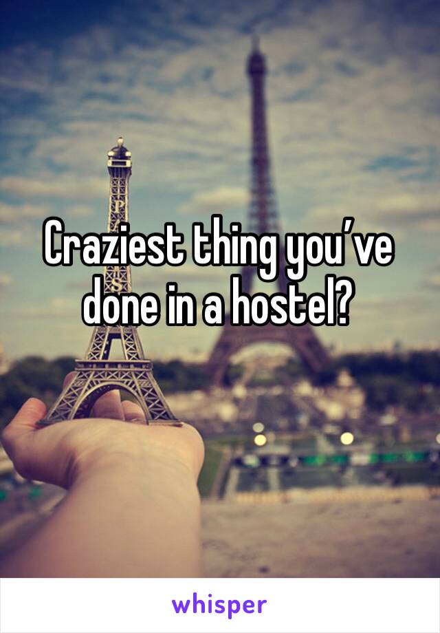 Craziest thing you’ve done in a hostel?