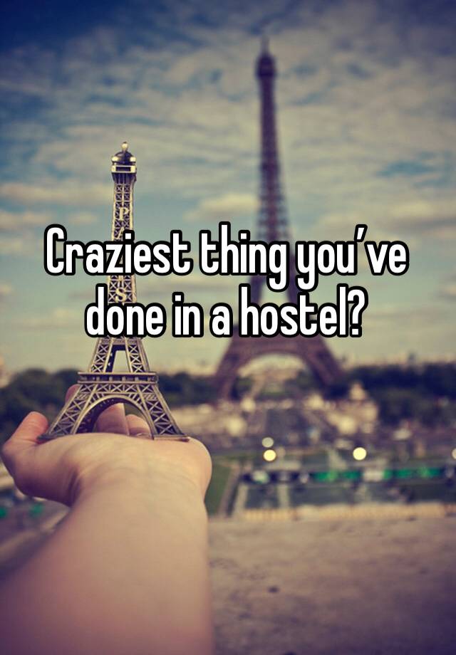 Craziest thing you’ve done in a hostel?