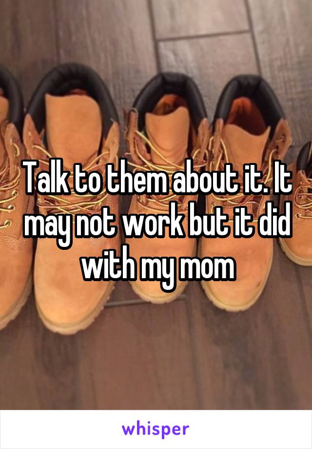 Talk to them about it. It may not work but it did with my mom