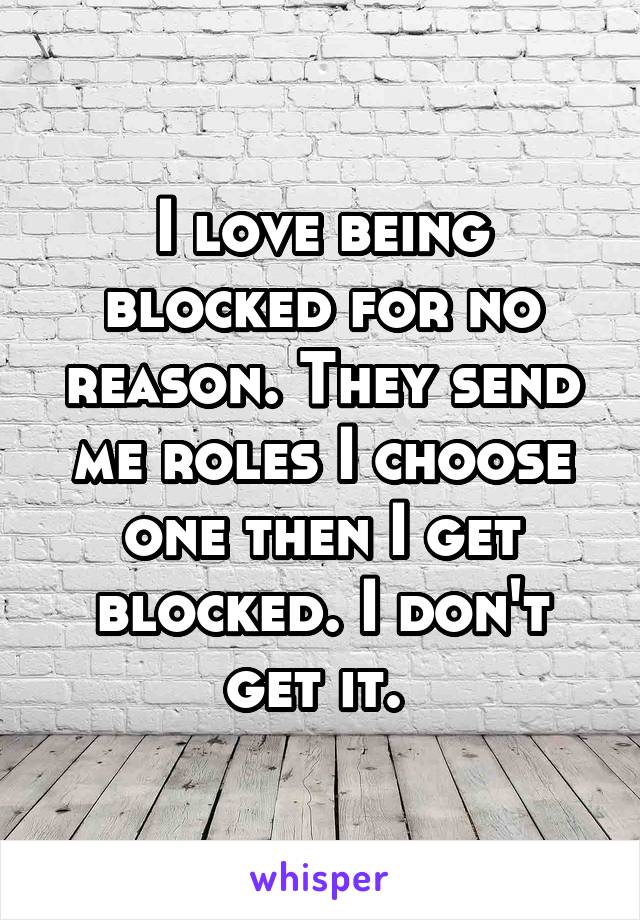 I love being blocked for no reason. They send me roles I choose one then I get blocked. I don't get it. 