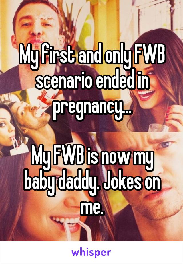 My first and only FWB scenario ended in pregnancy...

My FWB is now my baby daddy. Jokes on me.