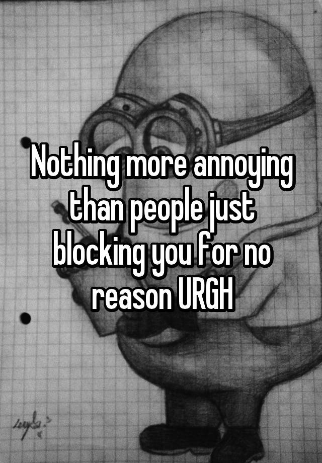 Nothing more annoying than people just blocking you for no reason URGH