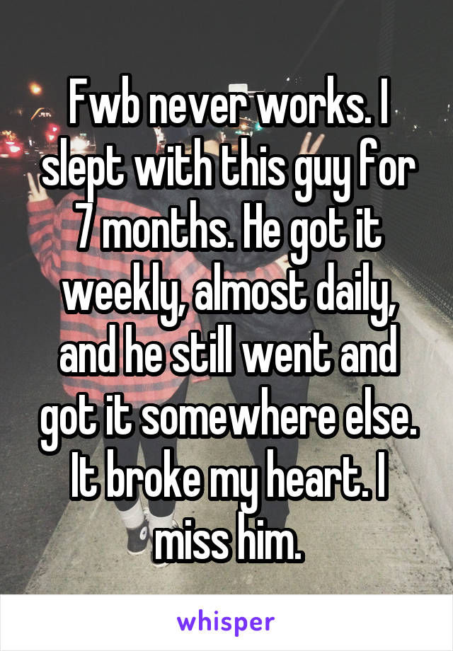 Fwb never works. I slept with this guy for 7 months. He got it weekly, almost daily, and he still went and got it somewhere else. It broke my heart. I miss him.