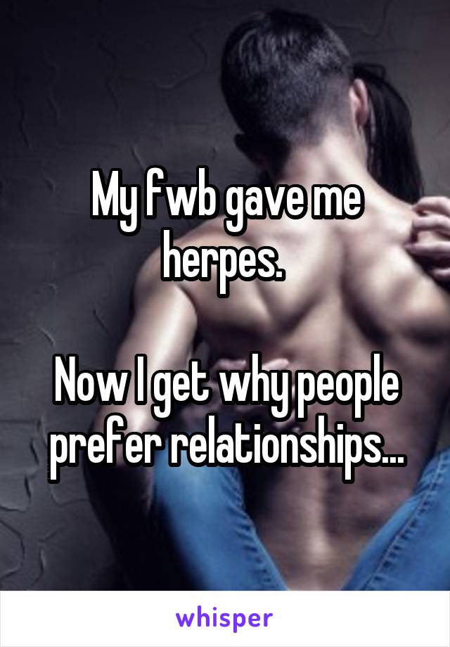 My fwb gave me herpes. 

Now I get why people prefer relationships...