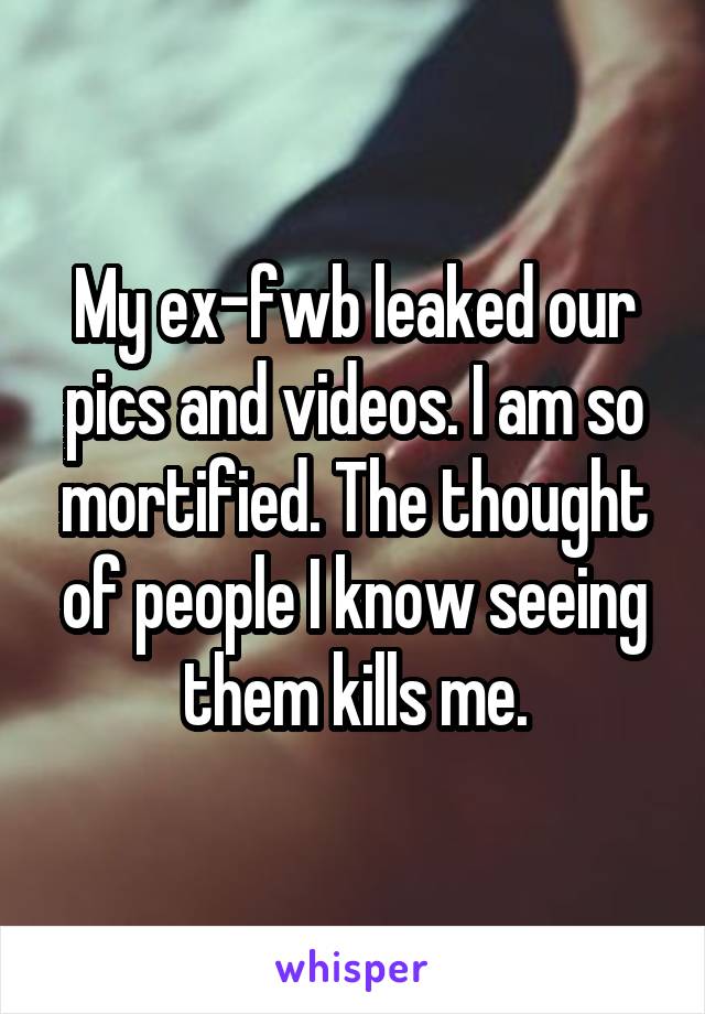 My ex-fwb leaked our pics and videos. I am so mortified. The thought of people I know seeing them kills me.