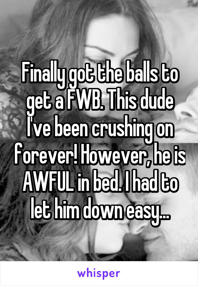 Finally got the balls to get a FWB. This dude I've been crushing on forever! However, he is AWFUL in bed. I had to let him down easy...