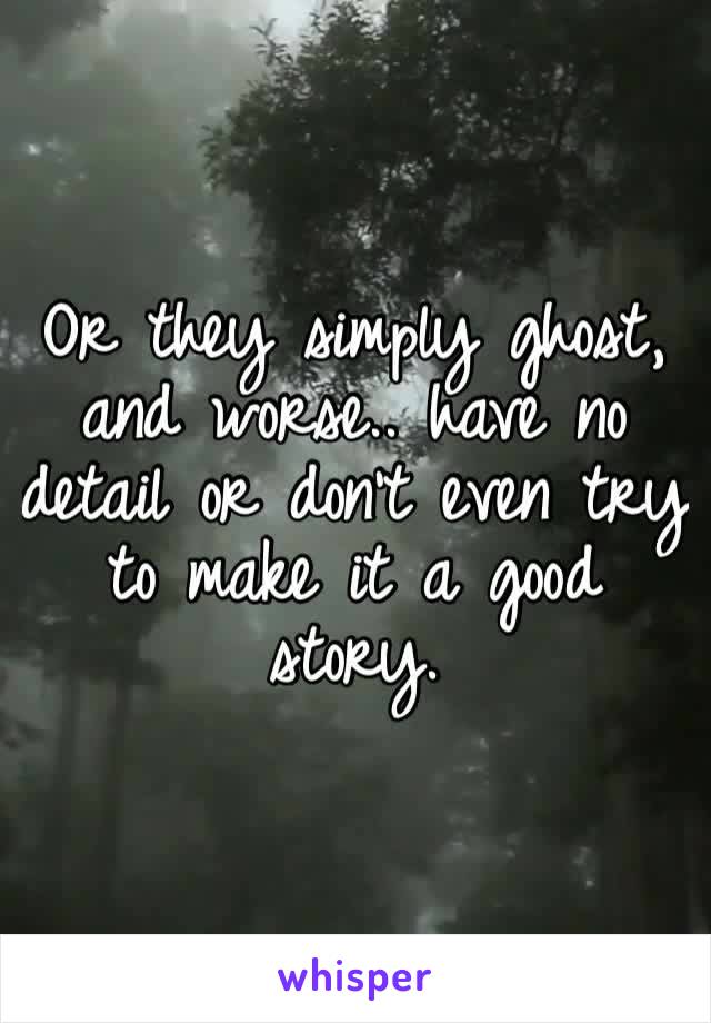 Or they simply ghost, and worse.. have no detail or don’t even try to make it a good story. 