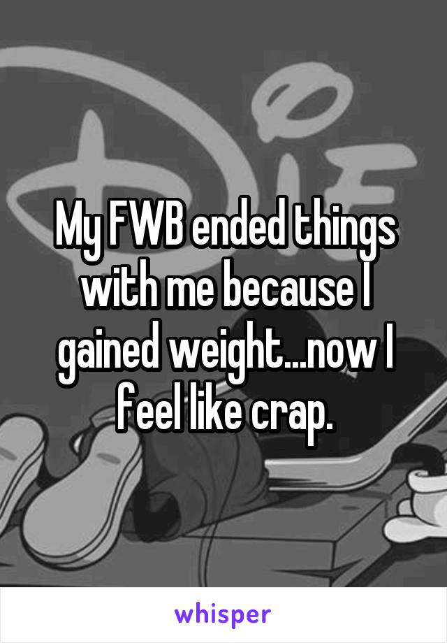 My FWB ended things with me because I gained weight...now I feel like crap.