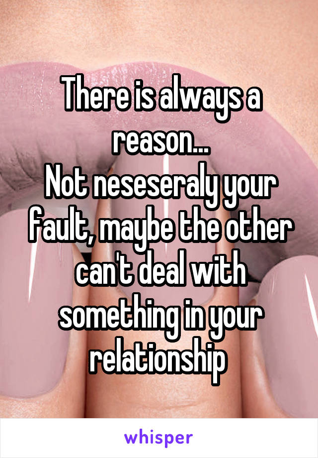 There is always a reason...
Not neseseraly your fault, maybe the other can't deal with something in your relationship 