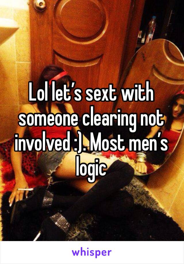 Lol let’s sext with someone clearing not involved :). Most men’s logic 