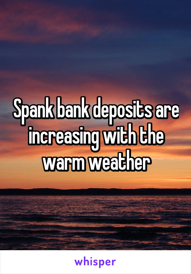 Spank bank deposits are increasing with the warm weather