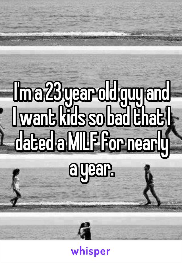 I'm a 23 year old guy and I want kids so bad that I dated a MILF for nearly a year.