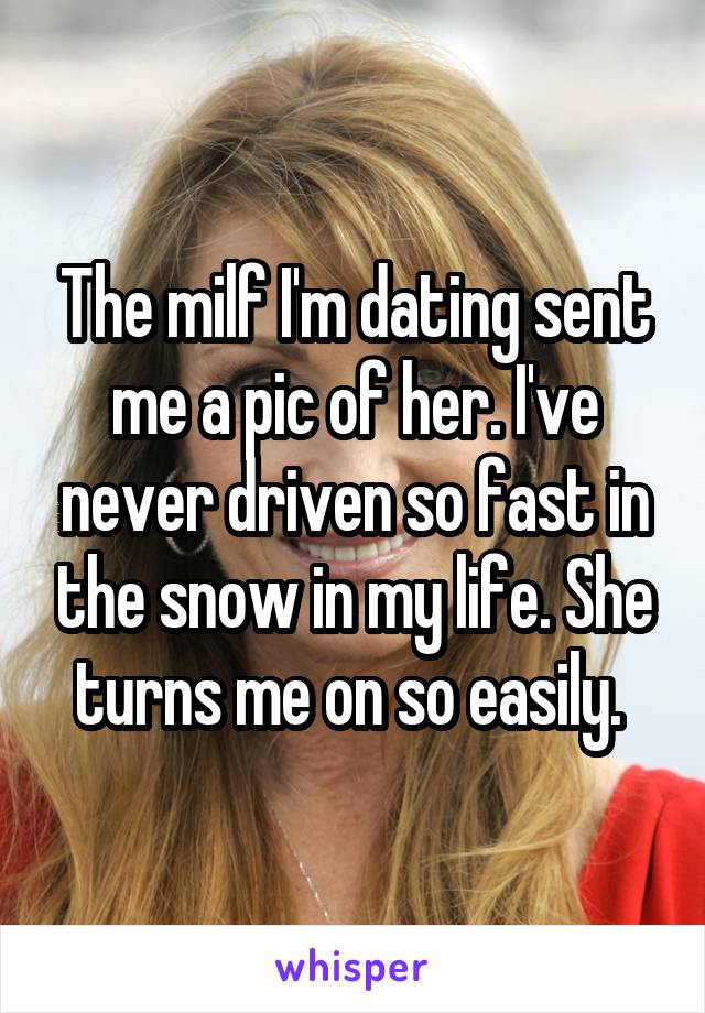 The milf I'm dating sent me a pic of her. I've never driven so fast in the snow in my life. She turns me on so easily. 