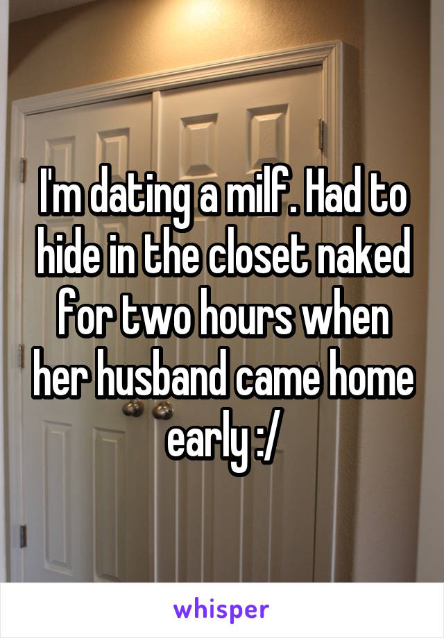 I'm dating a milf. Had to hide in the closet naked for two hours when her husband came home early :/