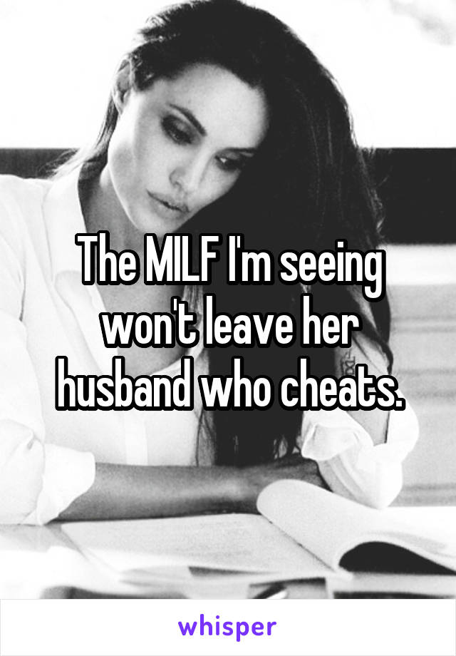 The MILF I'm seeing won't leave her husband who cheats.