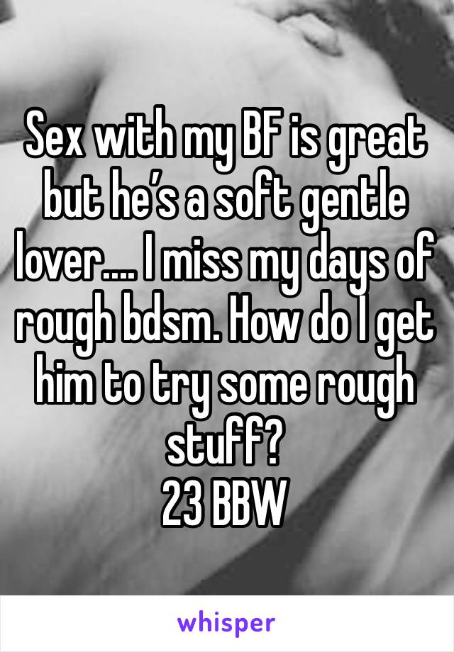 Sex with my BF is great but he’s a soft gentle lover.... I miss my days of rough bdsm. How do I get him to try some rough stuff?
23 BBW