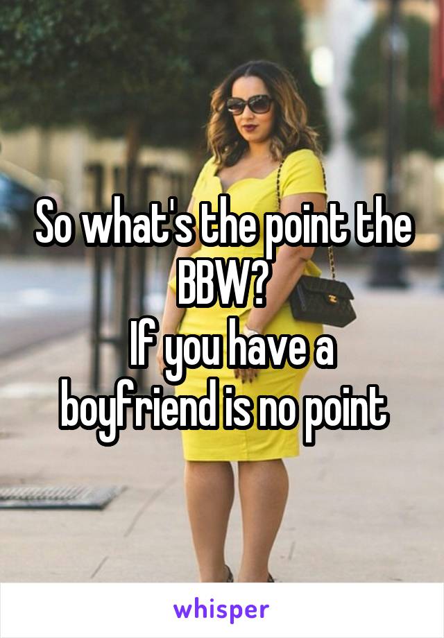 So what's the point the BBW?
  If you have a boyfriend is no point