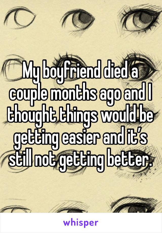 My boyfriend died a couple months ago and I thought things would be getting easier and it’s still not getting better. 