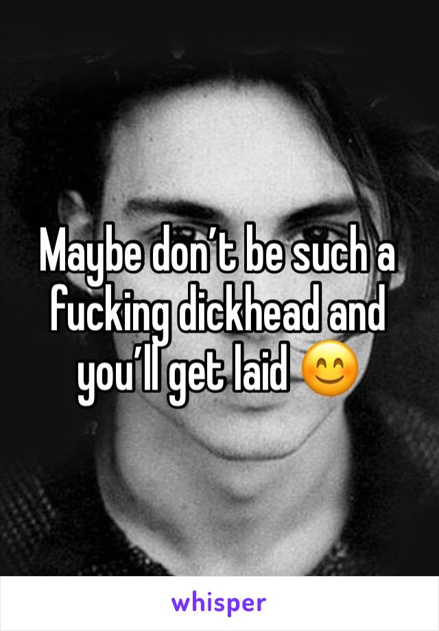 Maybe don’t be such a fucking dickhead and you’ll get laid 😊