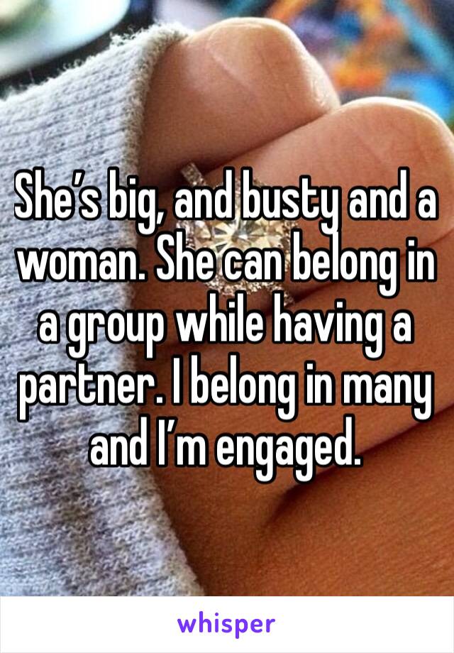 She’s big, and busty and a woman. She can belong in a group while having a partner. I belong in many and I’m engaged. 