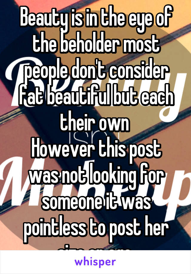 Beauty is in the eye of the beholder most people don't consider fat beautiful but each their own 
However this post was not looking for someone it was pointless to post her size or age 