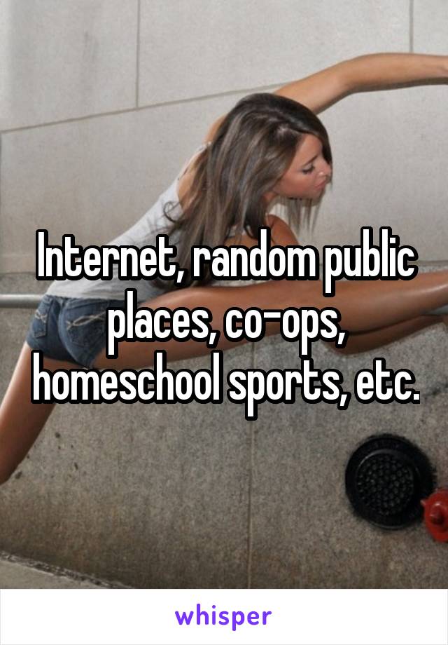 Internet, random public places, co-ops, homeschool sports, etc.