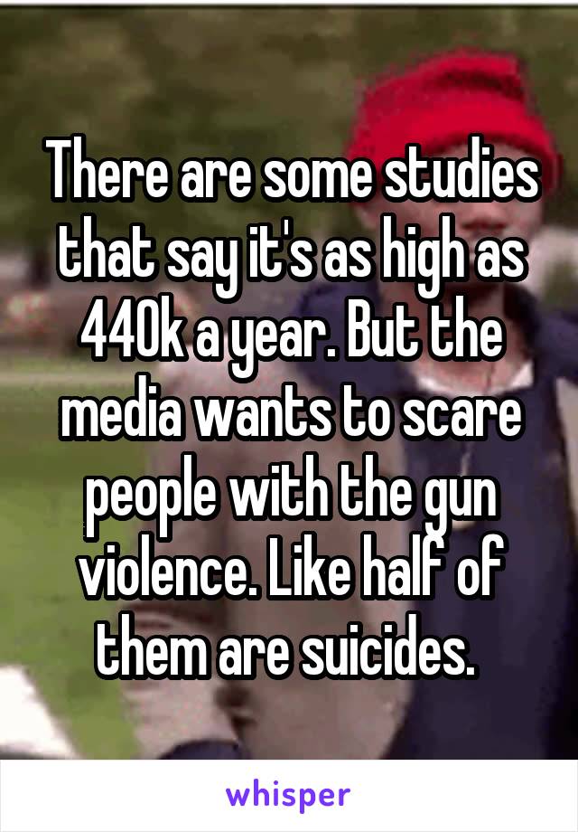 There are some studies that say it's as high as 440k a year. But the media wants to scare people with the gun violence. Like half of them are suicides. 