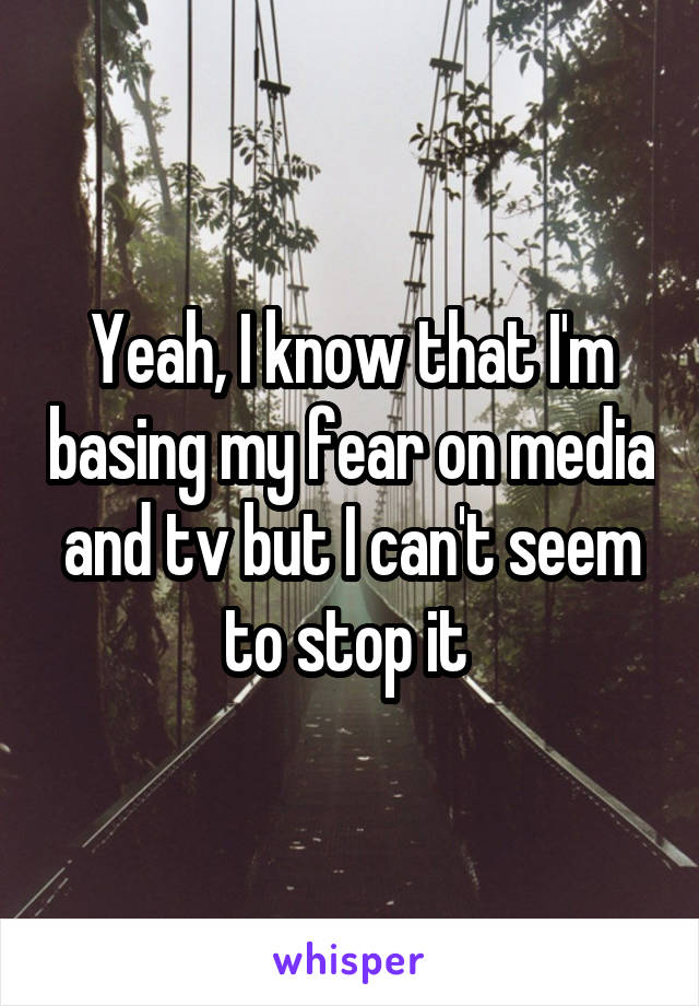 Yeah, I know that I'm basing my fear on media and tv but I can't seem to stop it 