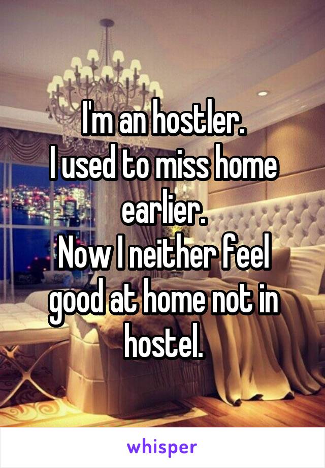 I'm an hostler.
I used to miss home earlier.
Now I neither feel good at home not in hostel.