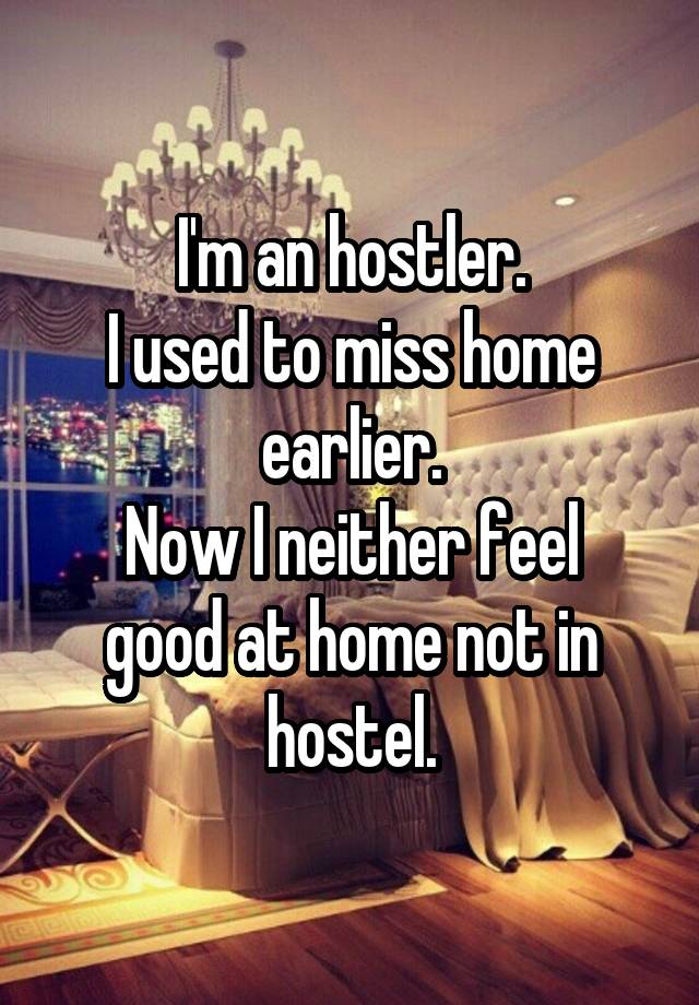 I'm an hostler.
I used to miss home earlier.
Now I neither feel good at home not in hostel.