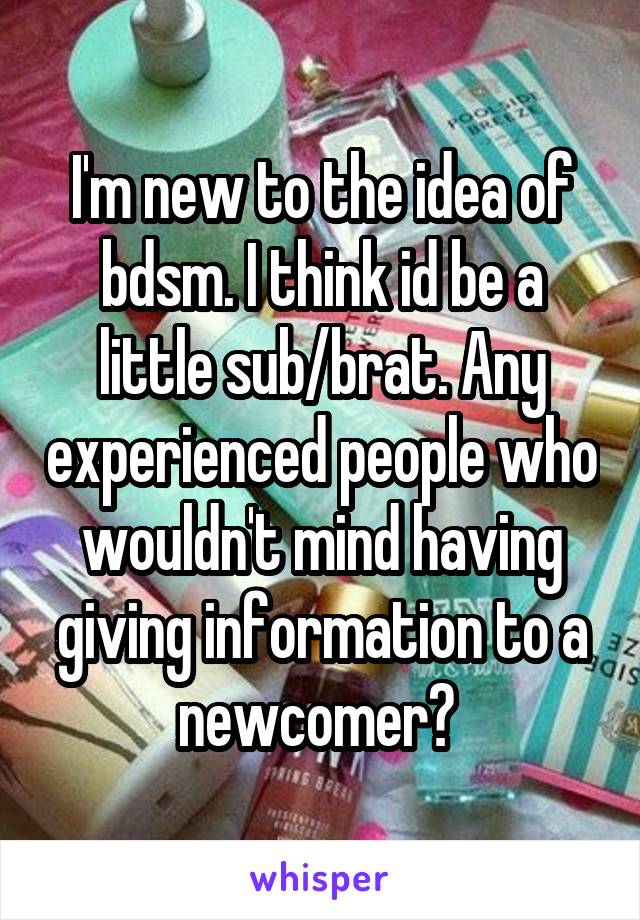 I'm new to the idea of bdsm. I think id be a little sub/brat. Any experienced people who wouldn't mind having giving information to a newcomer? 