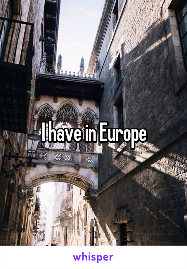 I have in Europe