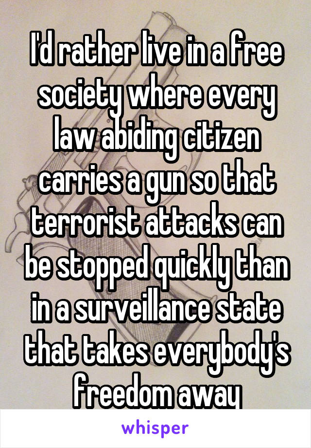 I'd rather live in a free society where every law abiding citizen carries a gun so that terrorist attacks can be stopped quickly than in a surveillance state that takes everybody's freedom away