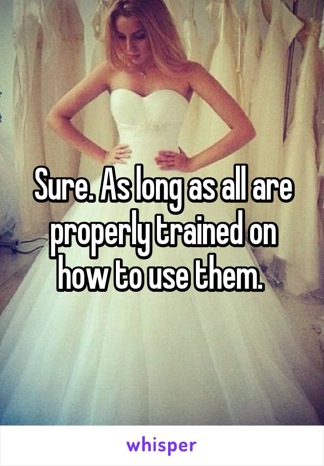 Sure. As long as all are properly trained on how to use them. 