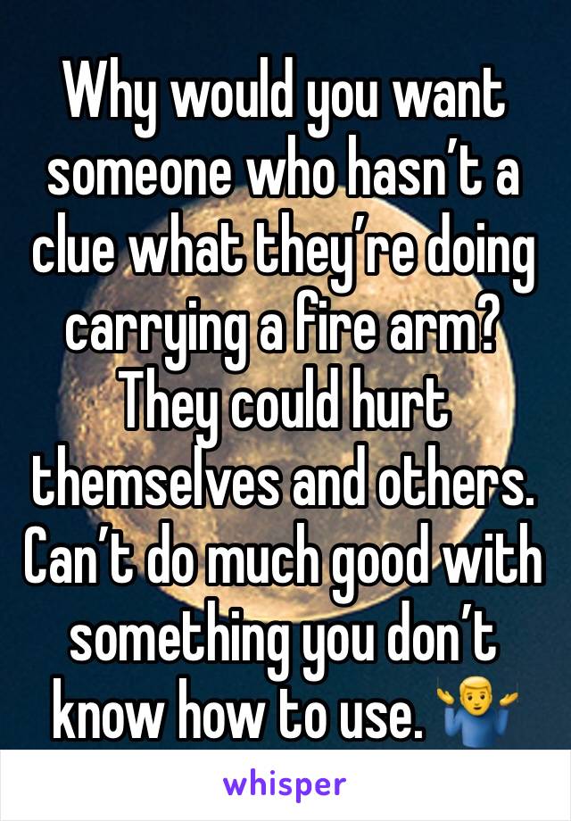 Why would you want someone who hasn’t a clue what they’re doing carrying a fire arm? They could hurt themselves and others. Can’t do much good with something you don’t know how to use. 🤷‍♂️