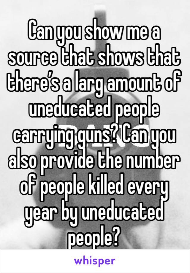 Can you show me a source that shows that there’s a larg amount of uneducated people carrying guns? Can you also provide the number of people killed every year by uneducated people? 