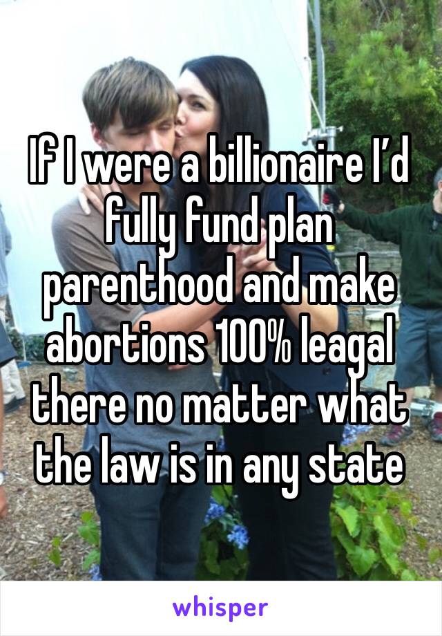 If I were a billionaire I’d fully fund plan parenthood and make abortions 100% leagal there no matter what the law is in any state