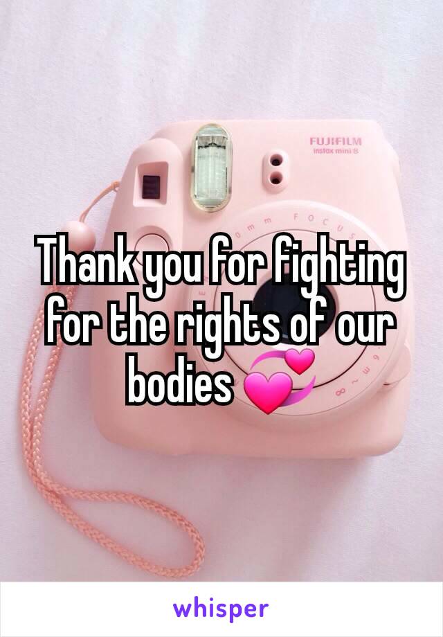 Thank you for fighting for the rights of our bodies 💞