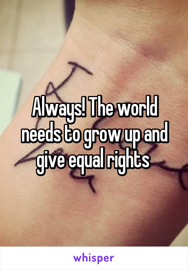 Always! The world needs to grow up and give equal rights 