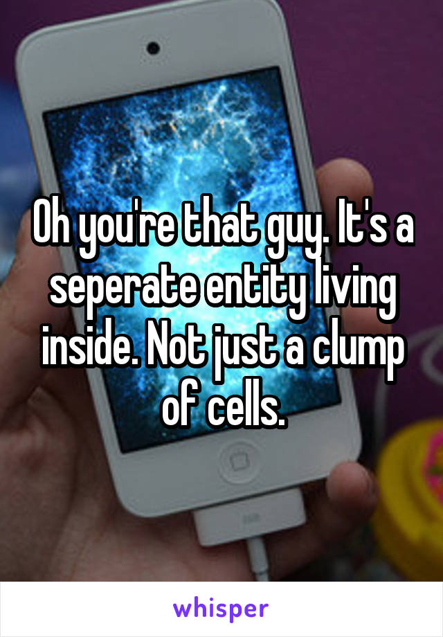 Oh you're that guy. It's a seperate entity living inside. Not just a clump of cells.