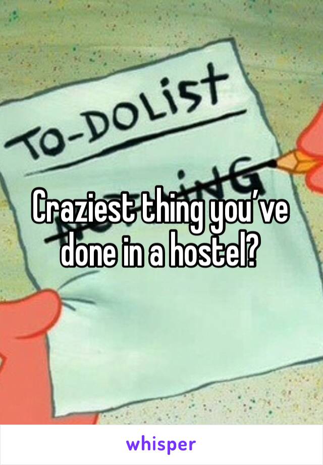 Craziest thing you’ve done in a hostel? 