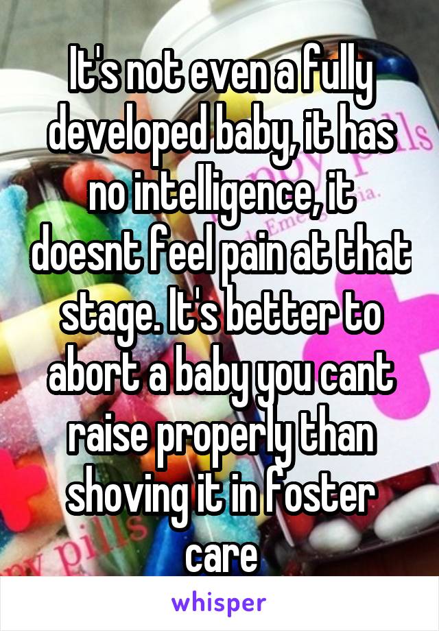 It's not even a fully developed baby, it has no intelligence, it doesnt feel pain at that stage. It's better to abort a baby you cant raise properly than shoving it in foster care