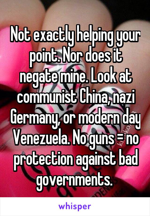 Not exactly helping your point. Nor does it negate mine. Look at communist China, nazi Germany, or modern day Venezuela. No guns = no protection against bad governments. 