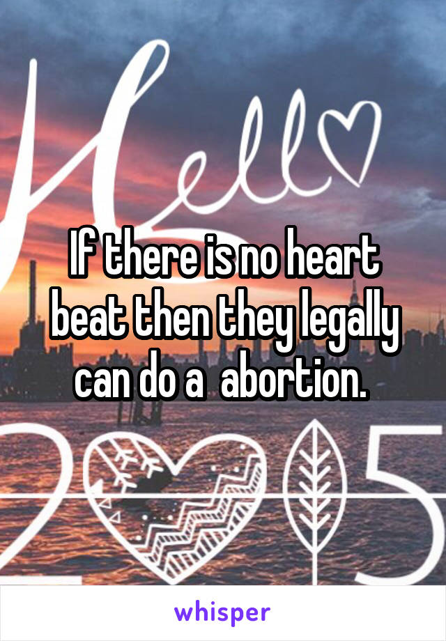 If there is no heart beat then they legally can do a  abortion. 