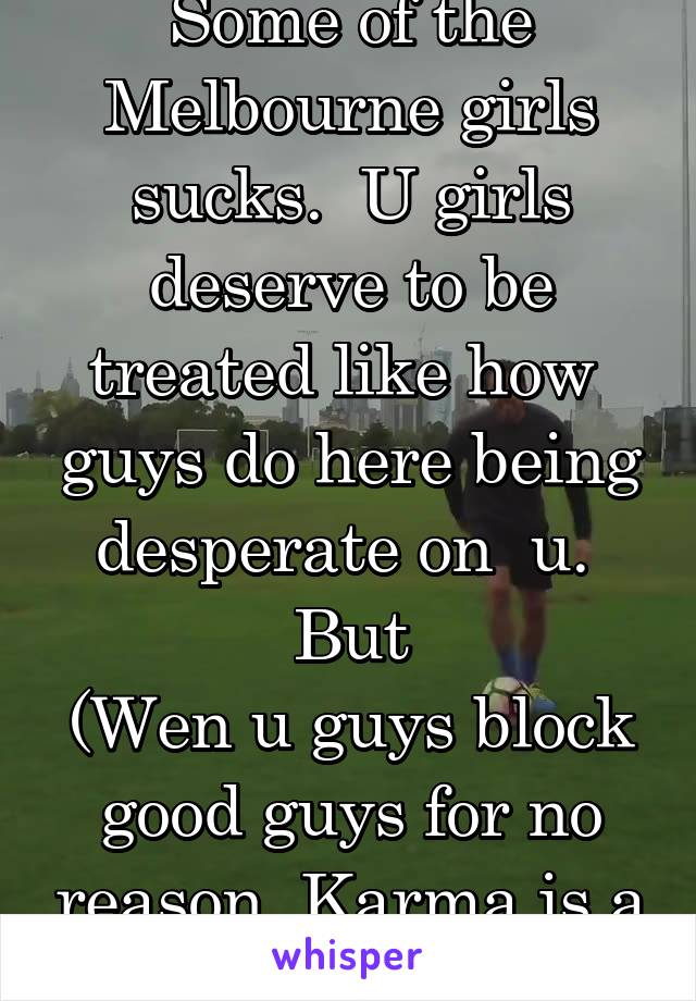 Some of the Melbourne girls sucks.  U girls deserve to be treated like how  guys do here being desperate on  u.  But
(Wen u guys block good guys for no reason. Karma is a bitch wait for it).