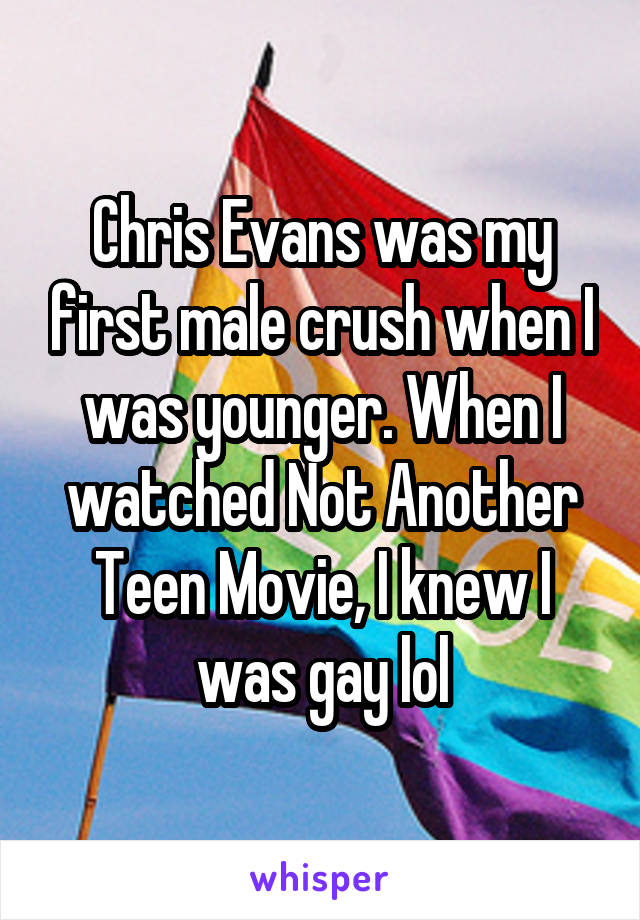 Chris Evans was my first male crush when I was younger. When I watched Not Another Teen Movie, I knew I was gay lol