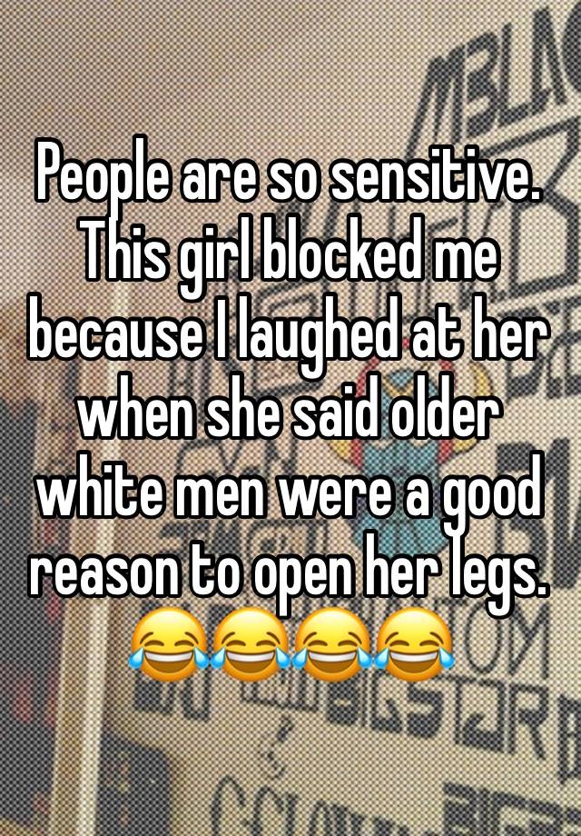 People are so sensitive. This girl blocked me because I laughed at her when she said older white men were a good reason to open her legs. 😂😂😂😂