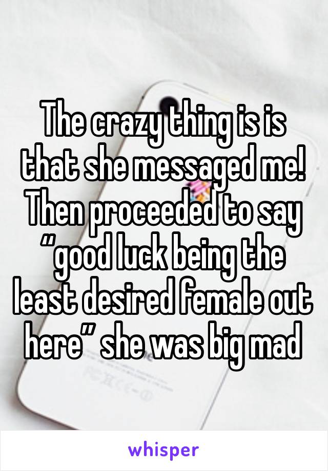 The crazy thing is is that she messaged me! Then proceeded to say “good luck being the least desired female out here” she was big mad 