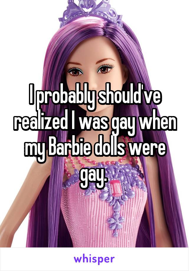 I probably should've realized I was gay when my Barbie dolls were gay. 